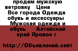 продам мужскую ветровку › Цена ­ 2 500 - Все города Одежда, обувь и аксессуары » Мужская одежда и обувь   . Алтайский край,Яровое г.